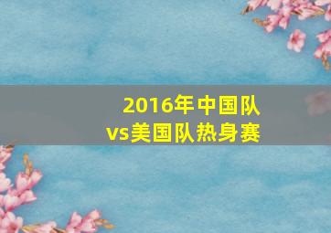 2016年中国队vs美国队热身赛