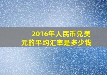 2016年人民币兑美元的平均汇率是多少钱