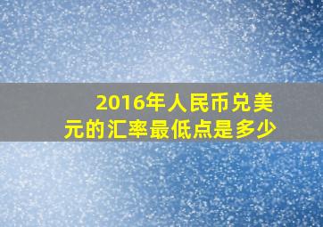 2016年人民币兑美元的汇率最低点是多少