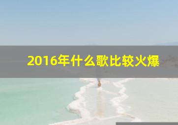 2016年什么歌比较火爆