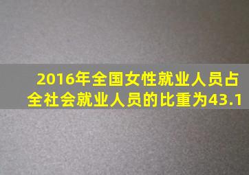 2016年全国女性就业人员占全社会就业人员的比重为43.1