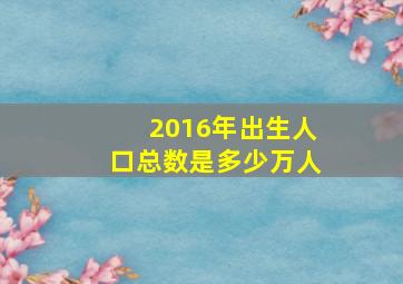 2016年出生人口总数是多少万人