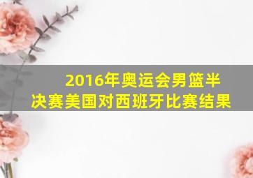 2016年奥运会男篮半决赛美国对西班牙比赛结果