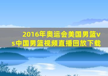 2016年奥运会美国男篮vs中国男篮视频直播回放下载