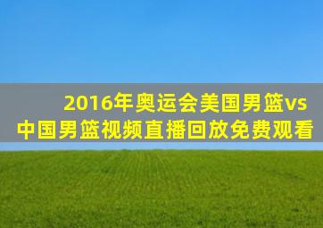 2016年奥运会美国男篮vs中国男篮视频直播回放免费观看