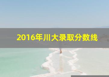 2016年川大录取分数线