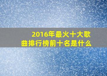 2016年最火十大歌曲排行榜前十名是什么