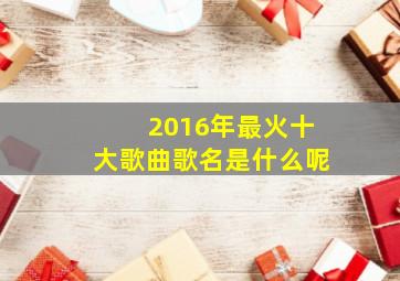 2016年最火十大歌曲歌名是什么呢