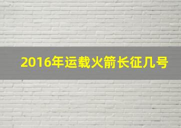 2016年运载火箭长征几号