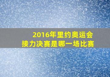 2016年里约奥运会接力决赛是哪一场比赛