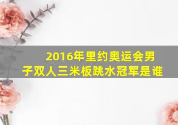 2016年里约奥运会男子双人三米板跳水冠军是谁