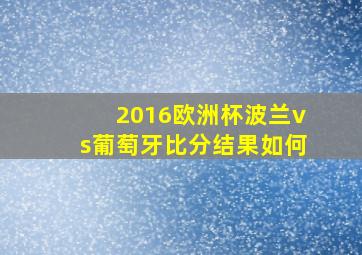 2016欧洲杯波兰vs葡萄牙比分结果如何