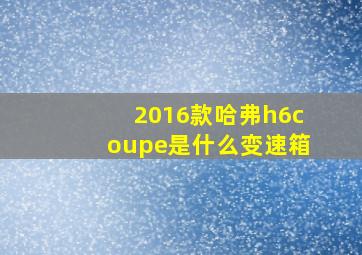 2016款哈弗h6coupe是什么变速箱