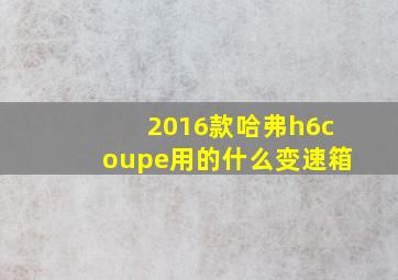 2016款哈弗h6coupe用的什么变速箱