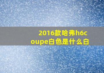 2016款哈弗h6coupe白色是什么白