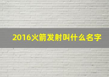 2016火箭发射叫什么名字