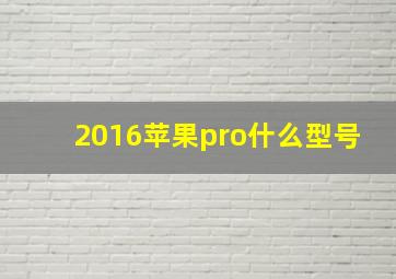 2016苹果pro什么型号