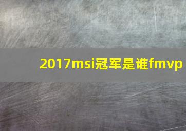 2017msi冠军是谁fmvp