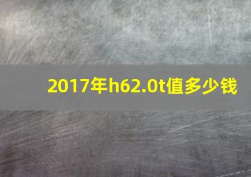 2017年h62.0t值多少钱