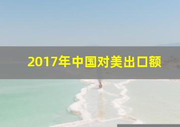 2017年中国对美出口额