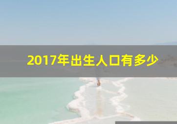 2017年出生人口有多少