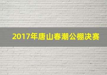 2017年唐山春潮公棚决赛