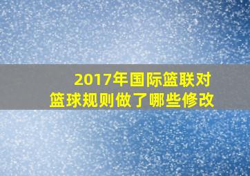 2017年国际篮联对篮球规则做了哪些修改