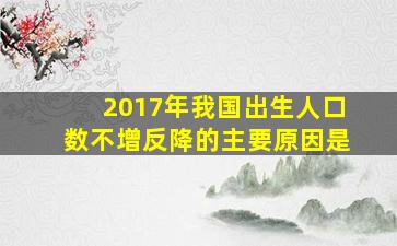 2017年我国出生人口数不增反降的主要原因是