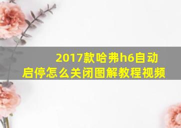 2017款哈弗h6自动启停怎么关闭图解教程视频