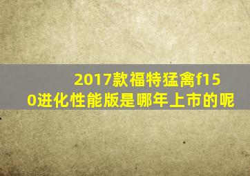 2017款福特猛禽f150进化性能版是哪年上市的呢