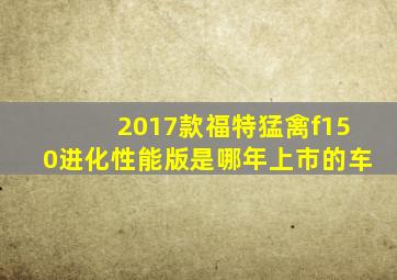 2017款福特猛禽f150进化性能版是哪年上市的车