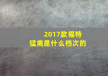 2017款福特猛禽是什么档次的