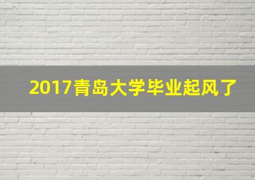 2017青岛大学毕业起风了