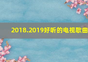 2018.2019好听的电视歌曲