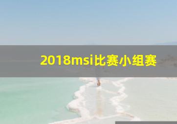 2018msi比赛小组赛