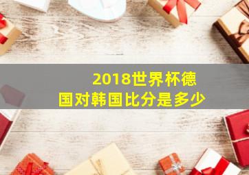 2018世界杯德国对韩国比分是多少