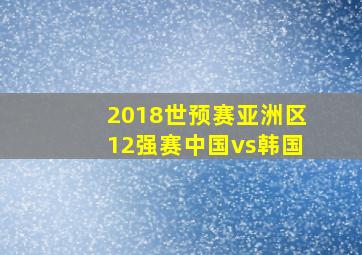 2018世预赛亚洲区12强赛中国vs韩国