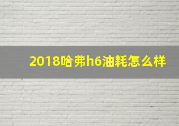 2018哈弗h6油耗怎么样