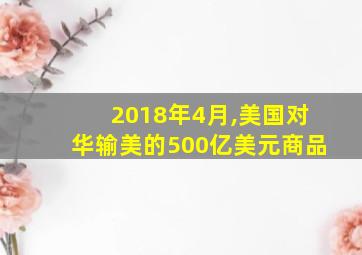 2018年4月,美国对华输美的500亿美元商品