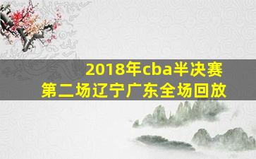 2018年cba半决赛第二场辽宁广东全场回放