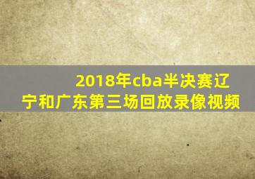 2018年cba半决赛辽宁和广东第三场回放录像视频