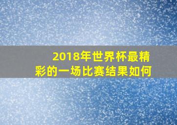 2018年世界杯最精彩的一场比赛结果如何