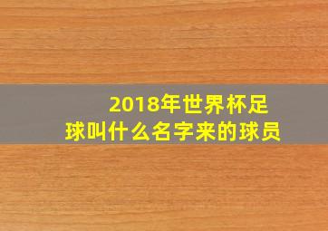 2018年世界杯足球叫什么名字来的球员