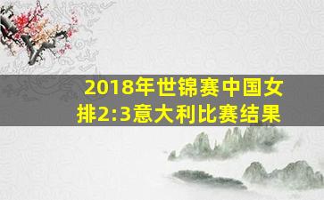 2018年世锦赛中国女排2:3意大利比赛结果