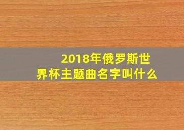 2018年俄罗斯世界杯主题曲名字叫什么