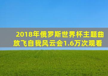 2018年俄罗斯世界杯主题曲放飞自我风云会1.6万次观看