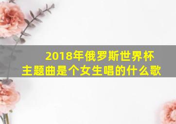 2018年俄罗斯世界杯主题曲是个女生唱的什么歌