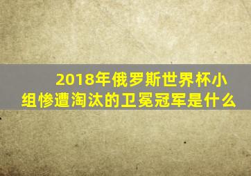 2018年俄罗斯世界杯小组惨遭淘汰的卫冕冠军是什么