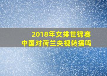 2018年女排世锦赛中国对荷兰央视转播吗