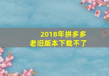 2018年拼多多老旧版本下载不了